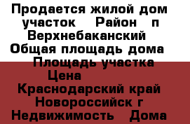 Продается жилой дом (участок) › Район ­ п.Верхнебаканский › Общая площадь дома ­ 69 › Площадь участка ­ 12 › Цена ­ 1 900 000 - Краснодарский край, Новороссийск г. Недвижимость » Дома, коттеджи, дачи продажа   